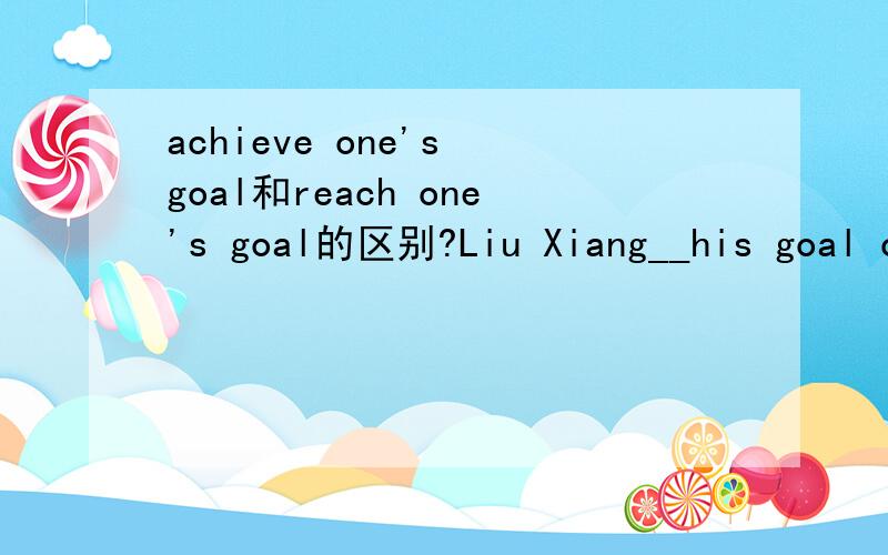 achieve one's goal和reach one's goal的区别?Liu Xiang__his goal of becoming the world champion in 100-metre hurdles in the 28th Athens Olympic Games A.achieved B.gained C.got D.reached 答案选A为什么?可是网上也看到有reach goal 表示