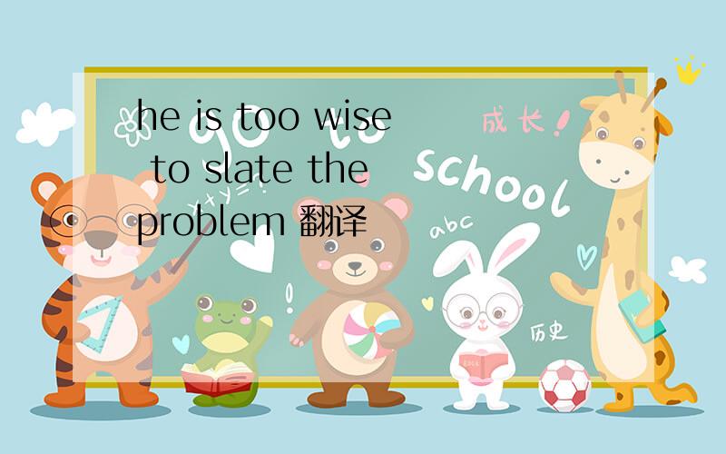 he is too wise to slate the problem 翻译