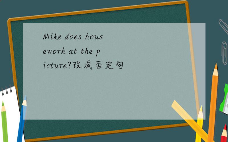 Mike does housework at the picture?改成否定句