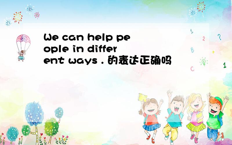 We can help people in different ways . 的表达正确吗
