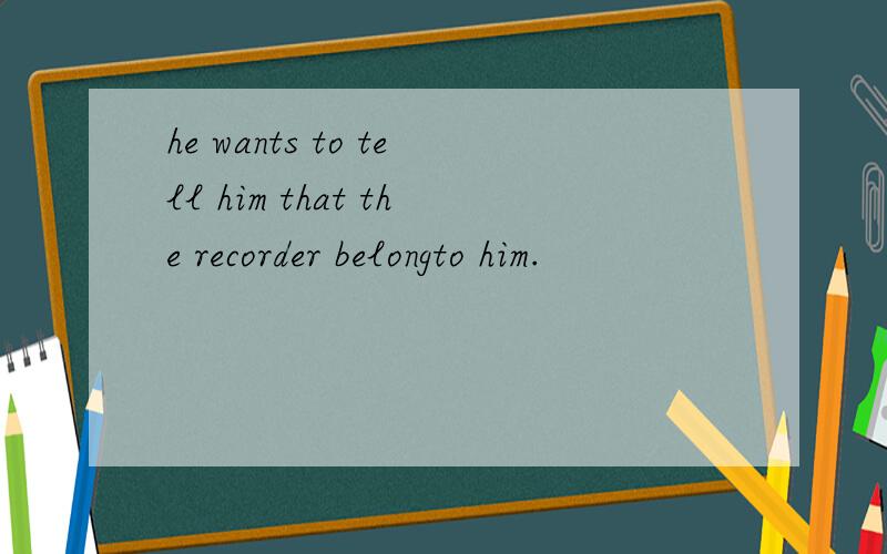 he wants to tell him that the recorder belongto him.