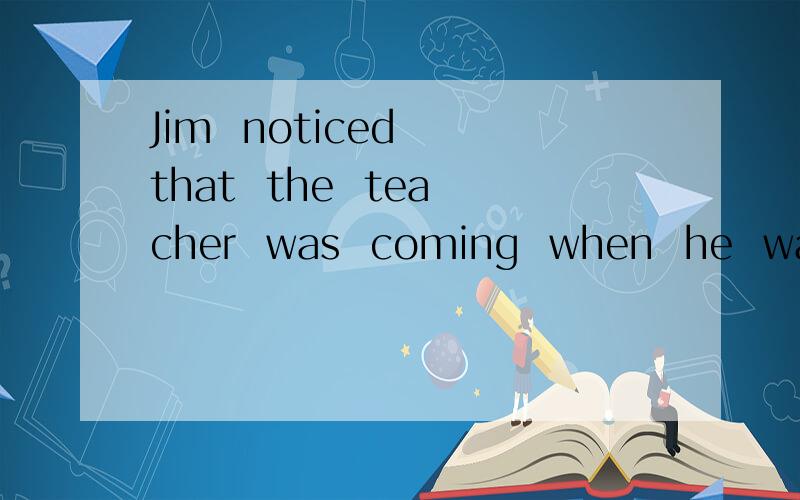 Jim  noticed  that  the  teacher  was  coming  when  he  was  drawing的翻译