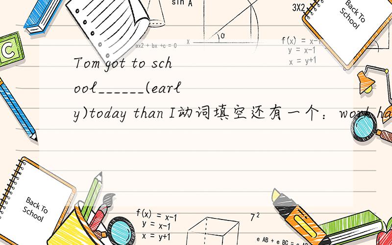 Tom got to school______(early)today than I动词填空还有一个：work hard and you ——（learn）it better