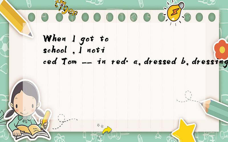 When I got to school ,I noticed Tom __ in red. a,dressed b,dressing c,having d,wearing选哪个,为什么?