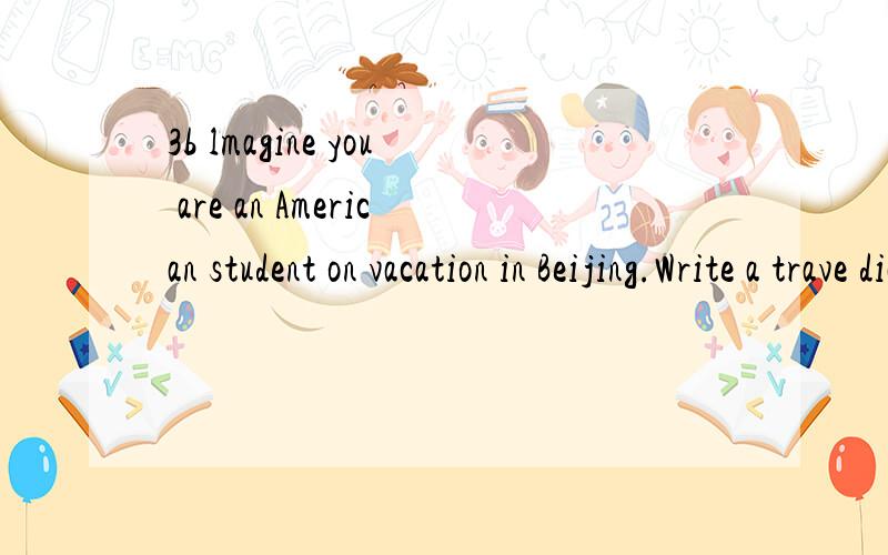 3b lmagine you are an American student on vacation in Beijing.Write a trave diary.不少于60字