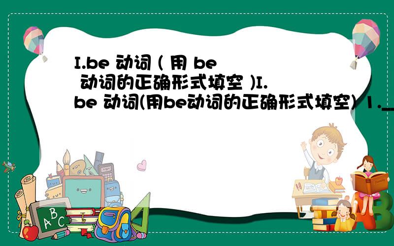 I.be 动词 ( 用 be 动词的正确形式填空 )I.be 动词(用be动词的正确形式填空) 1._______ your grandmother thin or chubby?2.Where ______ your book on snakes?3.Where ______ my pencil case and my notebook?4.There _____ nine people in my