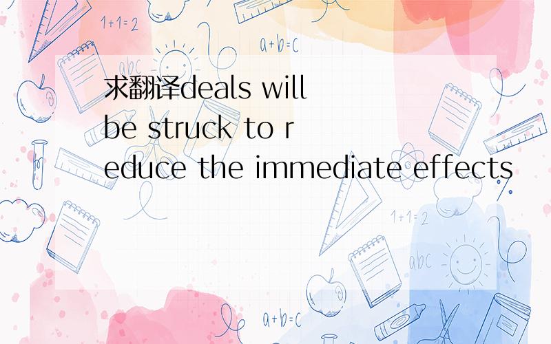 求翻译deals will be struck to reduce the immediate effects