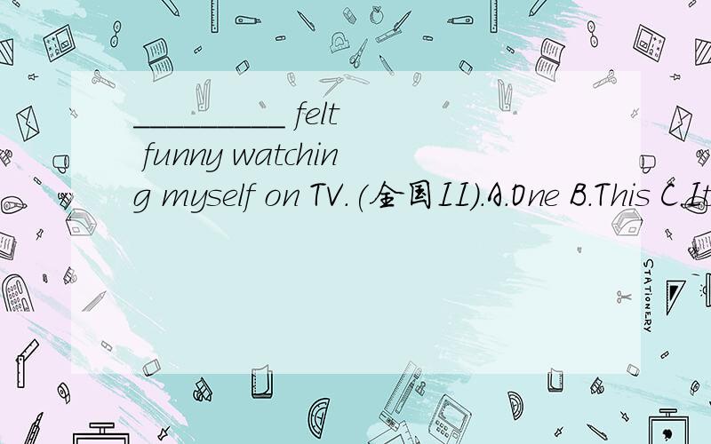 _________ felt funny watching myself on TV.(全国II).A.One B.This C.It D.ThatIt 这里的felt(feel)怎么解释?