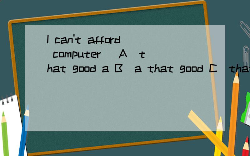I can't afford computer． A．that good a B．a that good C．that a good D．a good that