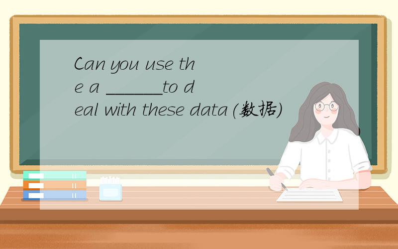Can you use the a ______to deal with these data(数据)