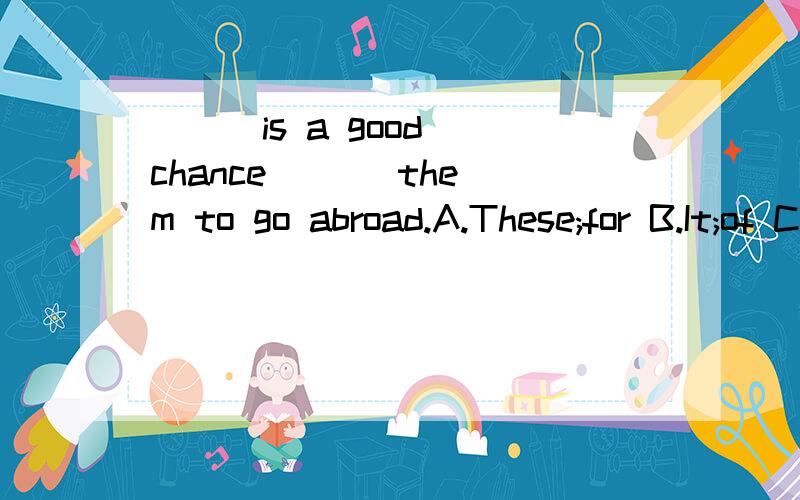( ) is a good chance ( ) them to go abroad.A.These;for B.It;of C.It;for D.That;of
