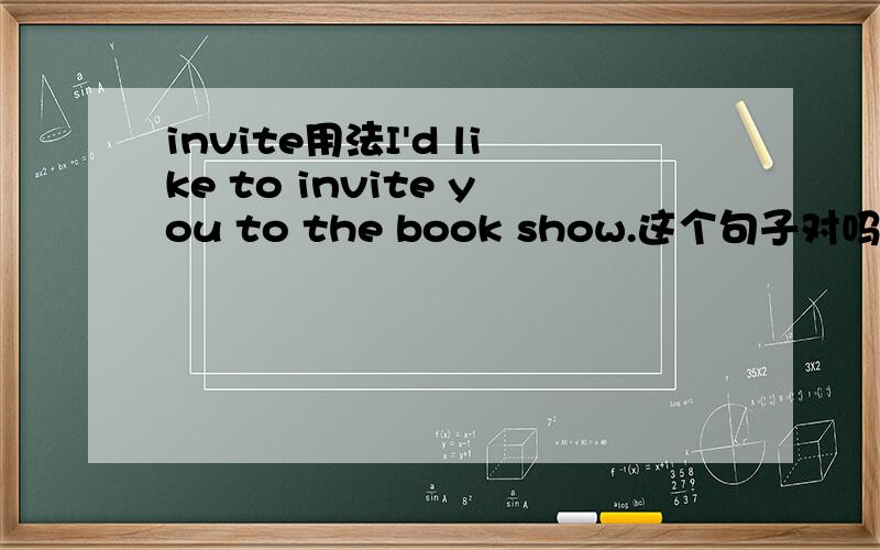invite用法I'd like to invite you to the book show.这个句子对吗?