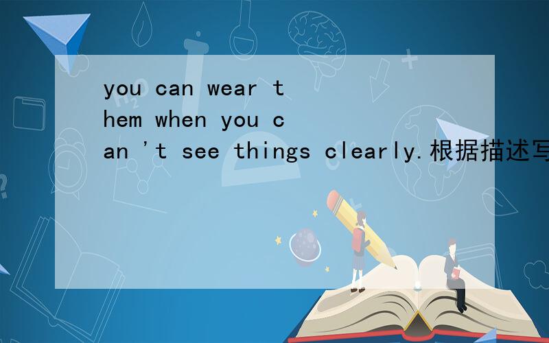 you can wear them when you can 't see things clearly.根据描述写出单词
