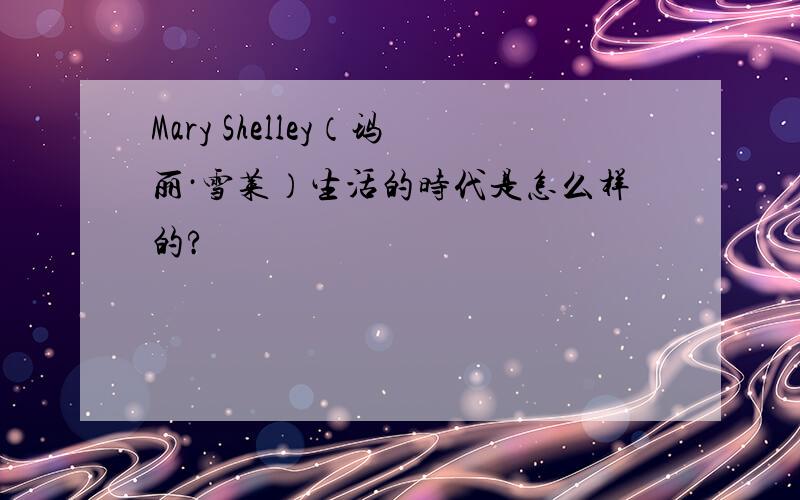 Mary Shelley（玛丽·雪莱）生活的时代是怎么样的?