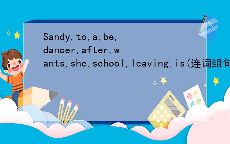 Sandy,to,a,be,dancer,after,wants,she,school,leaving,is(连词组句）