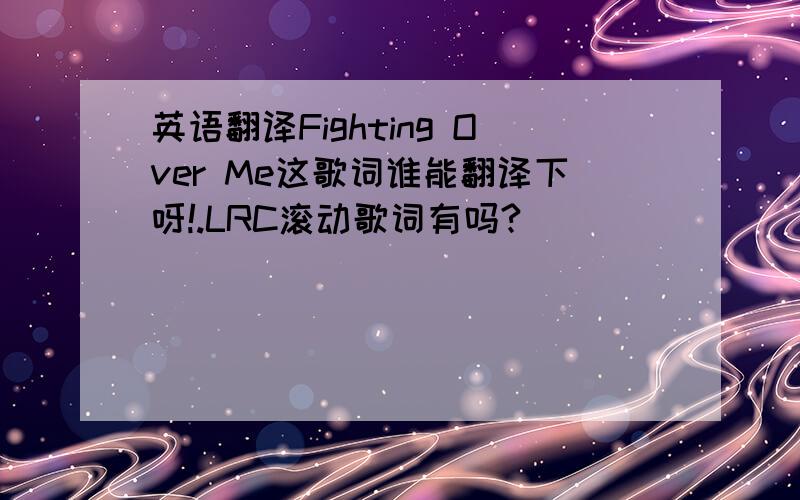 英语翻译Fighting Over Me这歌词谁能翻译下呀!.LRC滚动歌词有吗?