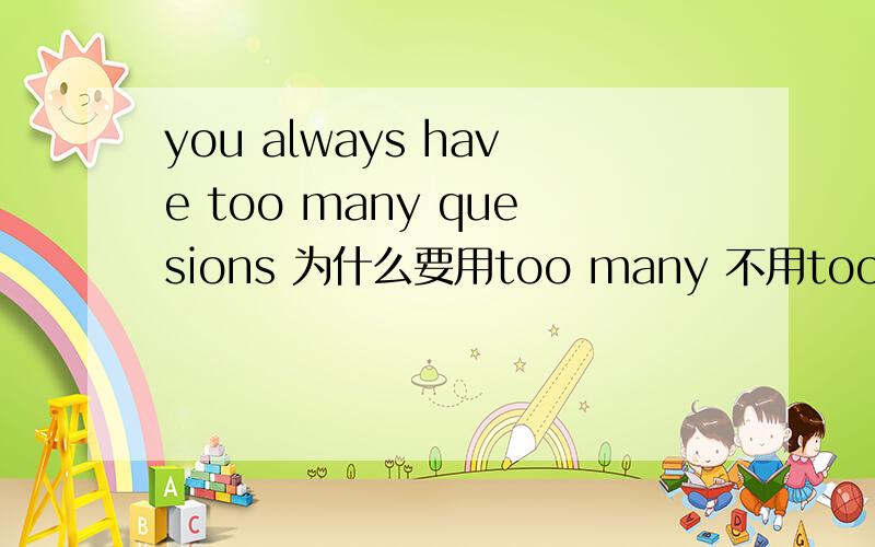 you always have too many quesions 为什么要用too many 不用too mach?两个有什么区别?