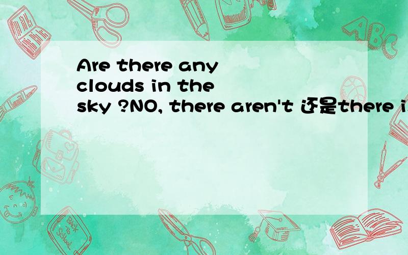 Are there any clouds in the sky ?NO, there aren't 还是there isn't 请问为什么?