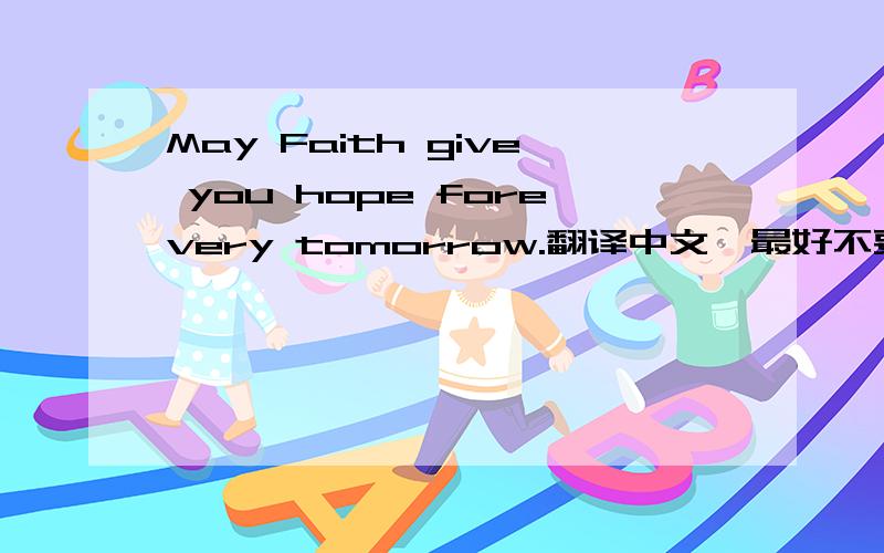 May Faith give you hope forevery tomorrow.翻译中文,最好不要直译.可以帮我翻译美点吗