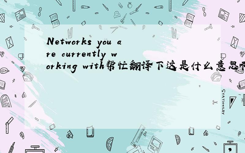 Networks you are currently working with帮忙翻译下这是什么意思啊