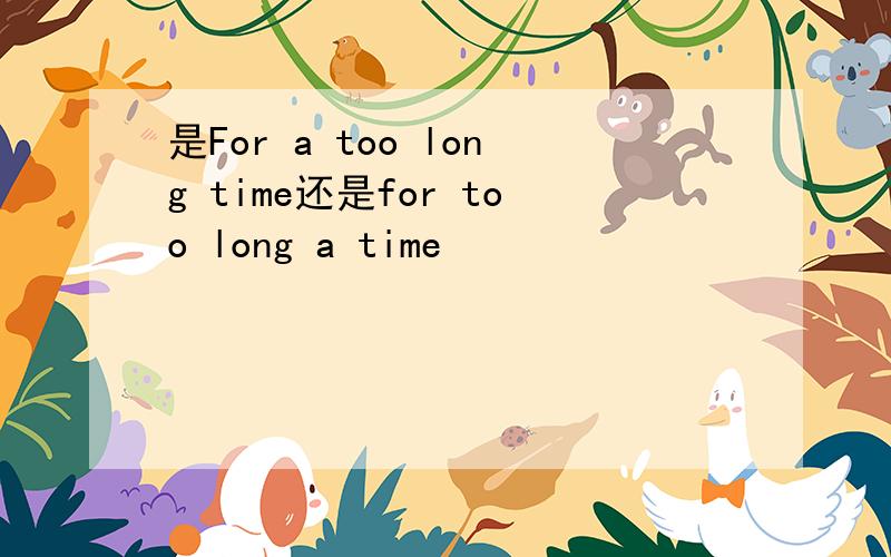 是For a too long time还是for too long a time