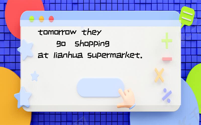 tomorrow they _(go)shopping at lianhua supermarket.