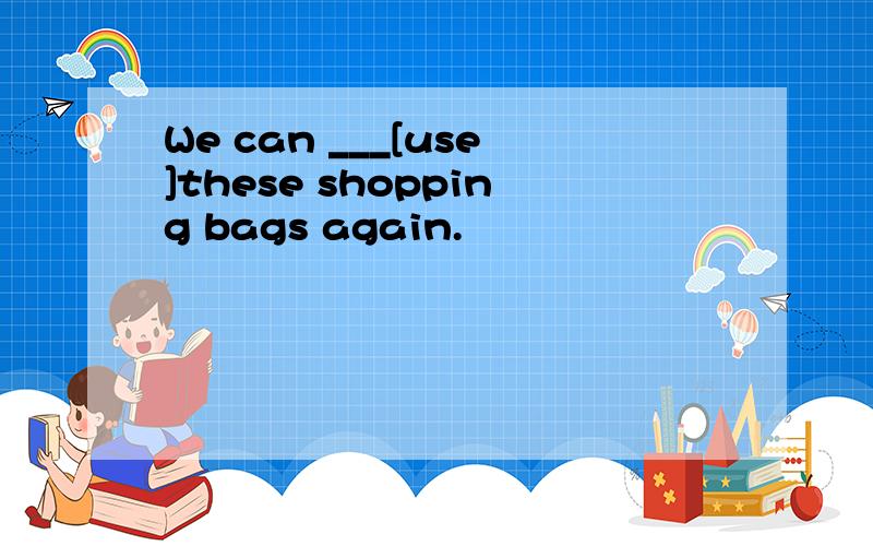 We can ___[use]these shopping bags again.