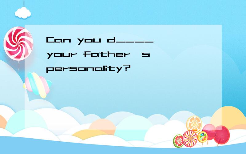 Can you d____ your father's personality?