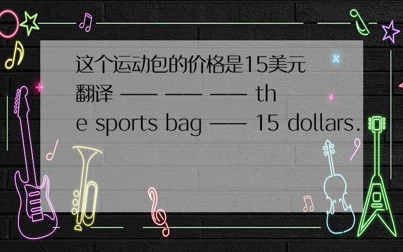 这个运动包的价格是15美元 翻译 —— —— —— the sports bag —— 15 dollars.