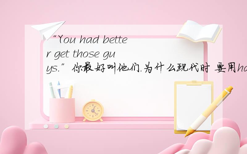 “You had better get those guys.”你最好叫他们.为什么现代时 要用had呢? 为什么不用 you have better