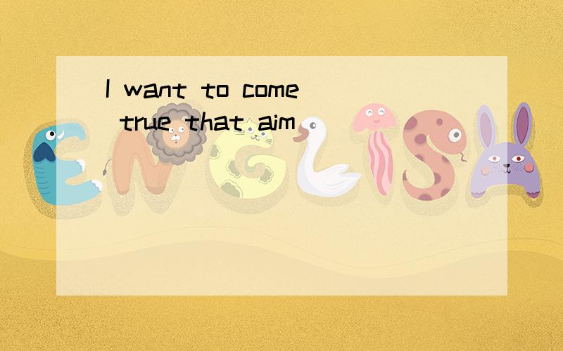 I want to come true that aim