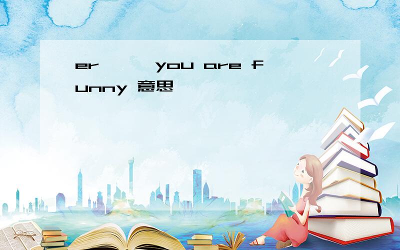 er```you are funny 意思
