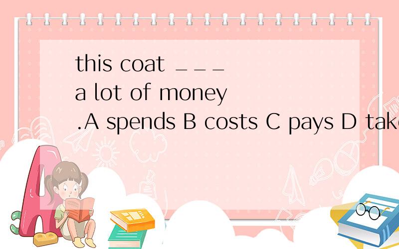 this coat ___ a lot of money.A spends B costs C pays D takes