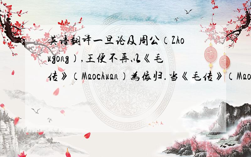 英语翻译一旦论及周公（Zhougong）,王便不再以《毛传》（Maochuan）为依归.当《毛传》（Mao' s annotation）、《郑笺》（Zheng Xuan' s annotation）、孔《疏》（Kong's annotation）、朱熹（Zhuxi）四者的意