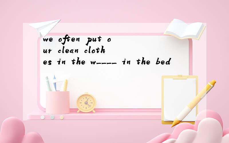 we often put our clean clothes in the w____ in the bed