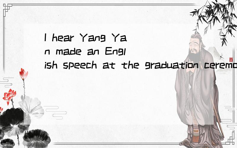I hear Yang Yan made an English speech at the graduation ceremony yesterday____,and____A.So she did;so did IB.So did she;so I didC.So she was;so I wasD.So was she;so I was