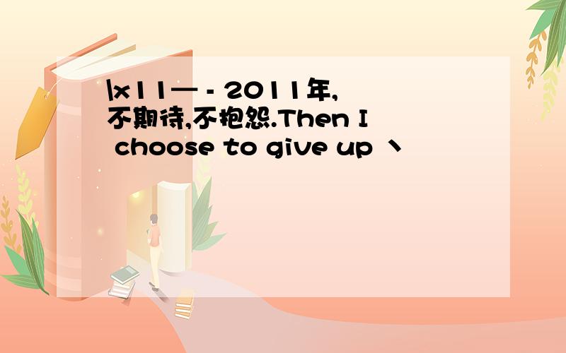 \x11━ - 2011年,不期待,不抱怨.Then I choose to give up 丶