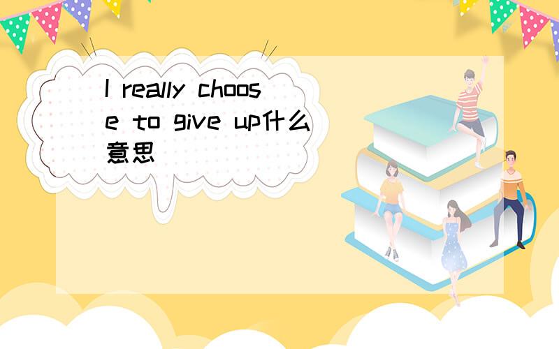I really choose to give up什么意思
