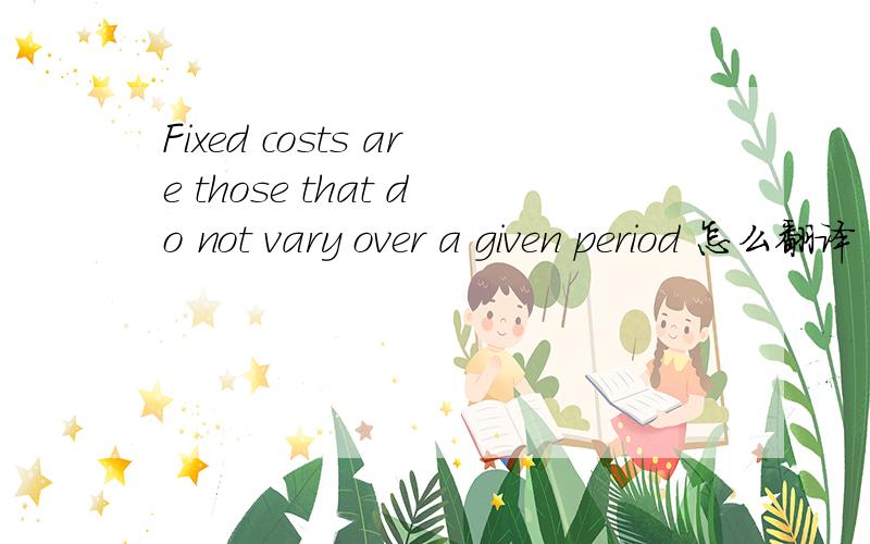 Fixed costs are those that do not vary over a given period 怎么翻译