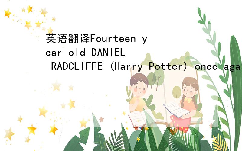英语翻译Fourteen year old DANIEL RADCLIFFE (Harry Potter) once again reprises the role of young Harry Potter,a role he so uniquely made his own in 