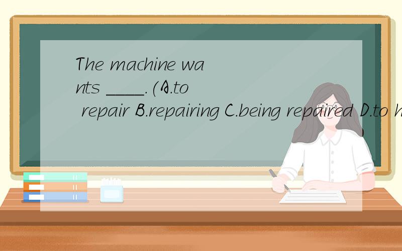 The machine wants ____.(A.to repair B.repairing C.being repaired D.to have repaired