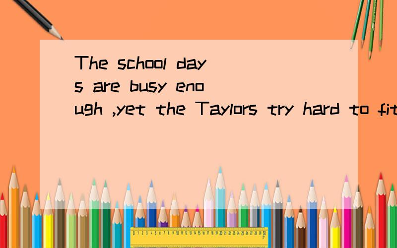 The school days are busy enough ,yet the Taylors try hard to fit as much as possible ____ their kids' lives .A.in B.into C.on D.at