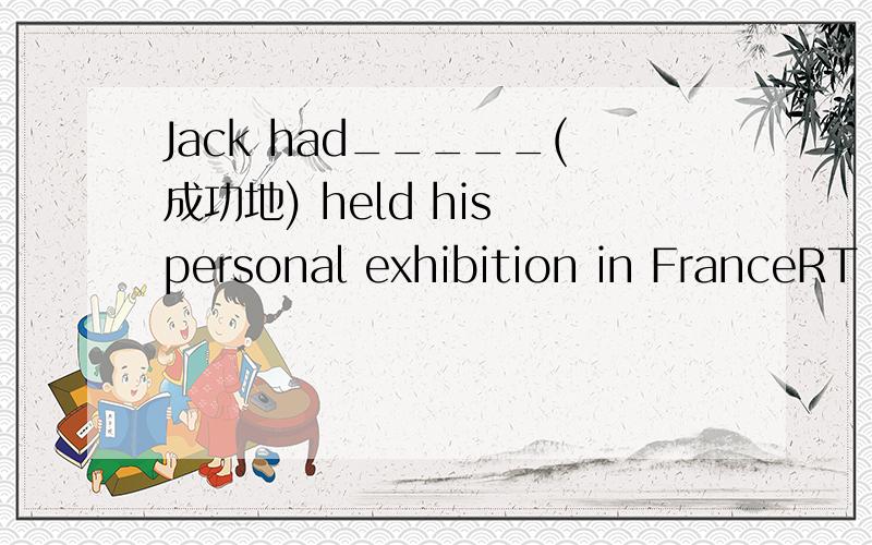 Jack had_____(成功地) held his personal exhibition in FranceRT