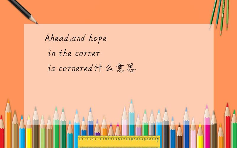 Ahead,and hope in the corner is cornered什么意思