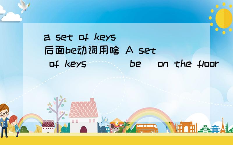 a set of keys 后面be动词用啥 A set of keys ( )(be) on the floor