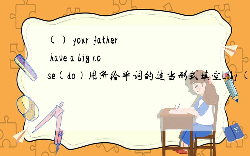 () your father have a big nose(do)用所给单词的适当形式填空Lily () apples(like) () has dark skin(he) () are their books (that)