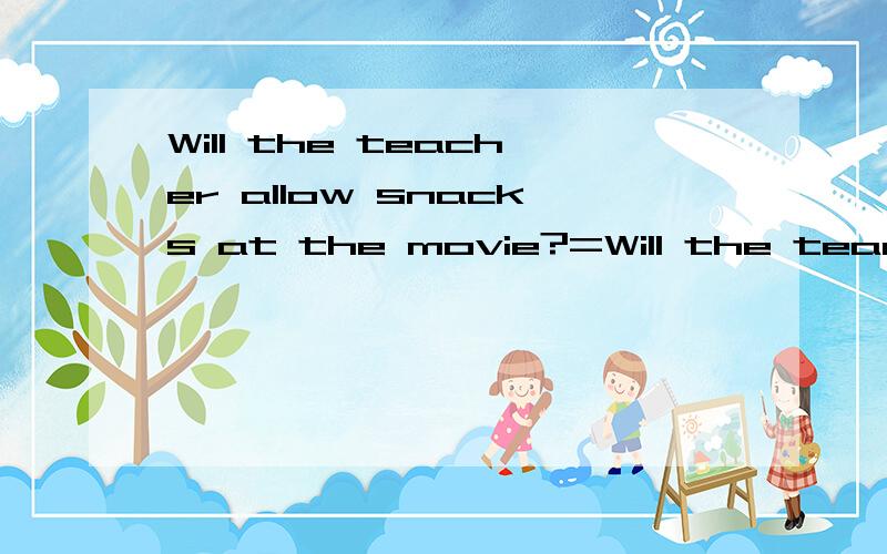 Will the teacher allow snacks at the movie?=Will the teacher allow snacks ___ we __ at the movie.