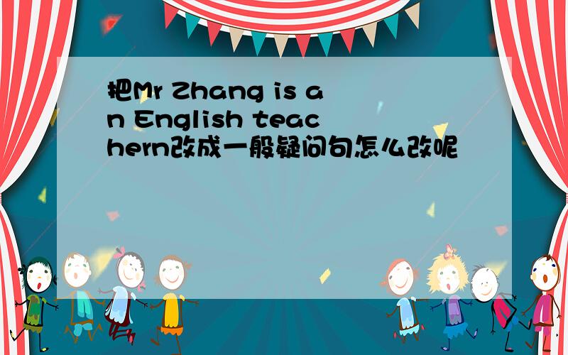 把Mr Zhang is an English teachern改成一般疑问句怎么改呢