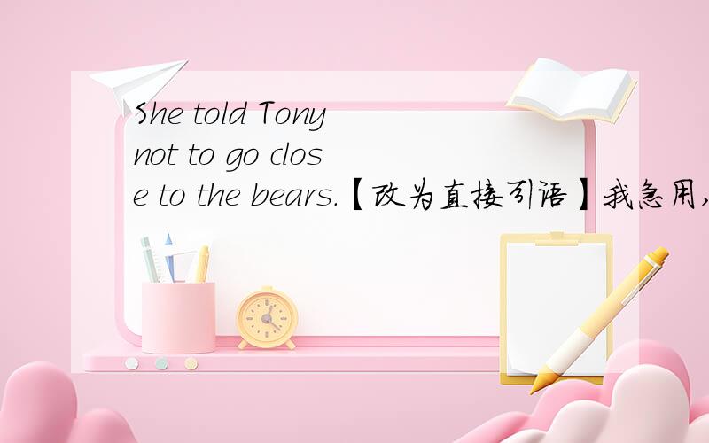 She told Tony not to go close to the bears.【改为直接引语】我急用,