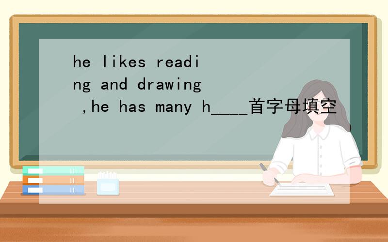 he likes reading and drawing ,he has many h____首字母填空